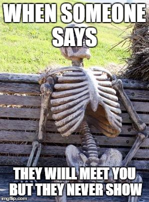 Waiting Skeleton Meme | WHEN SOMEONE SAYS; THEY WIILL MEET YOU BUT THEY NEVER SHOW | image tagged in memes,waiting skeleton | made w/ Imgflip meme maker