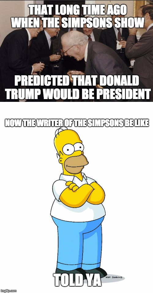 We shouldn't have ignored him! | THAT LONG TIME AGO WHEN THE SIMPSONS SHOW; PREDICTED THAT DONALD TRUMP WOULD BE PRESIDENT; NOW THE WRITER OF THE SIMPSONS BE LIKE; TOLD YA | image tagged in memes,laughing men in suits,bart simpson,simpsons,president 2016,donald trump | made w/ Imgflip meme maker