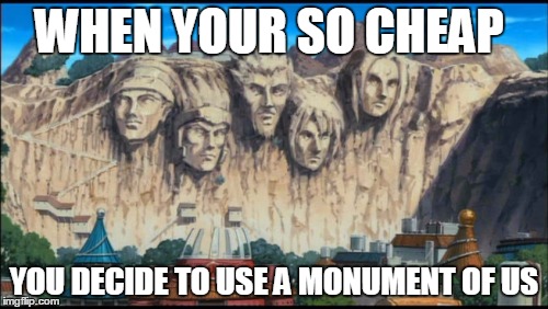 naruto | WHEN YOUR SO CHEAP; YOU DECIDE TO USE A MONUMENT OF US | image tagged in naruto joke | made w/ Imgflip meme maker