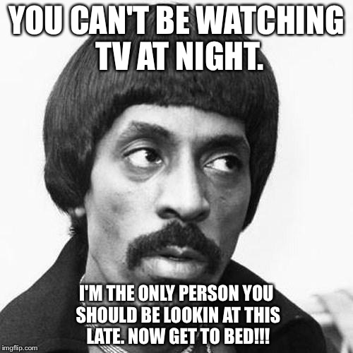 ike turner | YOU CAN'T BE WATCHING TV AT NIGHT. I'M THE ONLY PERSON YOU SHOULD BE LOOKIN AT THIS LATE. NOW GET TO BED!!! | image tagged in ike turner | made w/ Imgflip meme maker