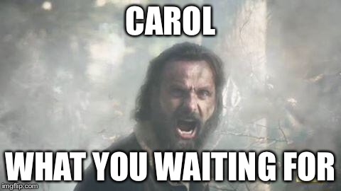 The Walking Dead | CAROL; WHAT YOU WAITING FOR | image tagged in the walking dead | made w/ Imgflip meme maker