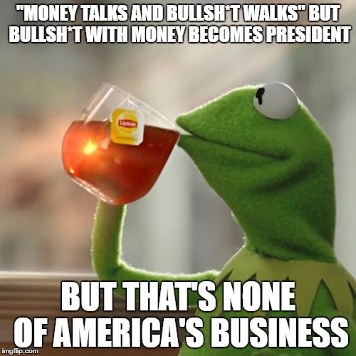 But That's None Of My Business | "MONEY TALKS AND BULLSH*T WALKS" BUT BULLSH*T WITH MONEY BECOMES PRESIDENT; BUT THAT'S NONE OF AMERICA'S BUSINESS | image tagged in memes,but thats none of my business,kermit the frog | made w/ Imgflip meme maker