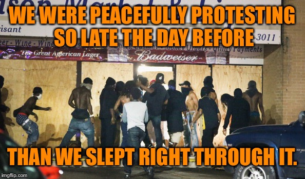 WE WERE PEACEFULLY PROTESTING SO LATE THE DAY BEFORE THAN WE SLEPT RIGHT THROUGH IT. | made w/ Imgflip meme maker