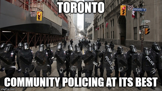 Toronto: Community Policing at its Best | TORONTO; COMMUNITY POLICING AT ITS BEST | image tagged in toronto,community policing at its best,police,police brutality,g20 | made w/ Imgflip meme maker