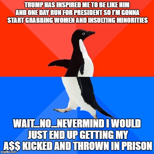 Socially Awesome Awkward Penguin | TRUMP HAS INSPIRED ME TO BE LIKE HIM AND ONE DAY RUN FOR PRESIDENT SO I'M GONNA START GRABBING WOMEN AND INSULTING MINORITIES; WAIT...NO...NEVERMIND I WOULD JUST END UP GETTING MY A$$ KICKED AND THROWN IN PRISON | image tagged in memes,socially awesome awkward penguin | made w/ Imgflip meme maker
