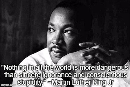 martin Luther King Jr  | "Nothing in all the world is more dangerous than sincere ignorance and conscientious stupidity." ~Martin Luther King Jr | image tagged in martin luther king jr | made w/ Imgflip meme maker