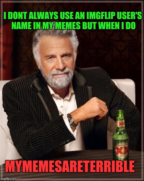 Submit a meme they said. Itll be fun they said.  Yeah, they were right. | I DONT ALWAYS USE AN IMGFLIP USER'S NAME IN MY MEMES BUT WHEN I DO; MYMEMESARETERRIBLE | image tagged in memes,the most interesting man in the world | made w/ Imgflip meme maker