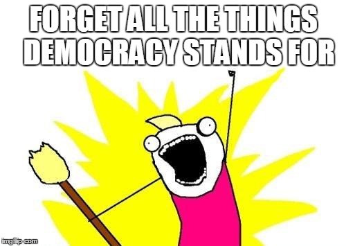 X All The Y Meme | FORGET ALL THE THINGS  DEMOCRACY STANDS FOR | image tagged in memes,x all the y | made w/ Imgflip meme maker
