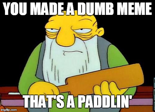 That's a paddlin' | YOU MADE A DUMB MEME; THAT'S A PADDLIN' | image tagged in memes,that's a paddlin' | made w/ Imgflip meme maker