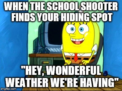 Delet dis | WHEN THE SCHOOL SHOOTER FINDS YOUR HIDING SPOT; "HEY, WONDERFUL WEATHER WE'RE HAVING" | image tagged in funny | made w/ Imgflip meme maker
