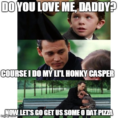 DO YOU LOVE ME, DADDY? COURSE I DO MY LI'L HONKY CASPER NOW LET'S GO GET US SOME O DAT PIZZA | made w/ Imgflip meme maker