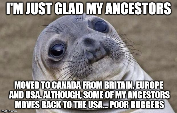 Awkward Moment Sealion Meme | I'M JUST GLAD MY ANCESTORS MOVED TO CANADA FROM BRITAIN, EUROPE AND USA. ALTHOUGH, SOME OF MY ANCESTORS MOVES BACK TO THE USA... POOR BUGGER | image tagged in memes,awkward moment sealion | made w/ Imgflip meme maker