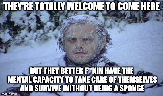 THEY'RE TOTALLY WELCOME TO COME HERE BUT THEY BETTER F**KIN HAVE THE MENTAL CAPACITY TO TAKE CARE OF THEMSELVES AND SURVIVE WITHOUT BEING A  | made w/ Imgflip meme maker