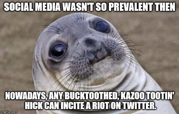 Awkward Moment Sealion Meme | SOCIAL MEDIA WASN'T SO PREVALENT THEN NOWADAYS, ANY BUCKTOOTHED, KAZOO TOOTIN' HICK CAN INCITE A RIOT ON TWITTER. | image tagged in memes,awkward moment sealion | made w/ Imgflip meme maker