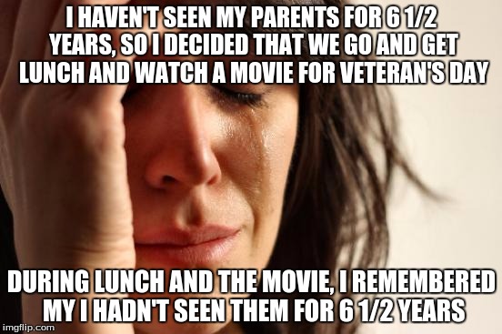 First World Problems | I HAVEN'T SEEN MY PARENTS FOR 6 1/2 YEARS, SO I DECIDED THAT WE GO AND GET LUNCH AND WATCH A MOVIE FOR VETERAN'S DAY; DURING LUNCH AND THE MOVIE, I REMEMBERED MY I HADN'T SEEN THEM FOR 6 1/2 YEARS | image tagged in memes,first world problems | made w/ Imgflip meme maker