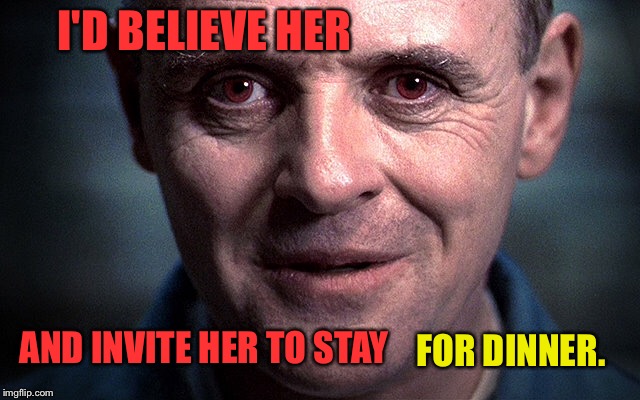 I'D BELIEVE HER AND INVITE HER TO STAY FOR DINNER. | made w/ Imgflip meme maker