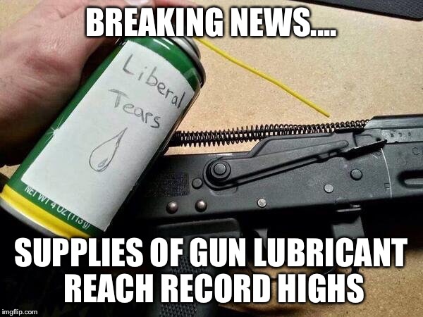 BREAKING NEWS.... SUPPLIES OF GUN LUBRICANT REACH RECORD HIGHS | image tagged in breaking news,retarded liberal protesters,crybabies,guns | made w/ Imgflip meme maker
