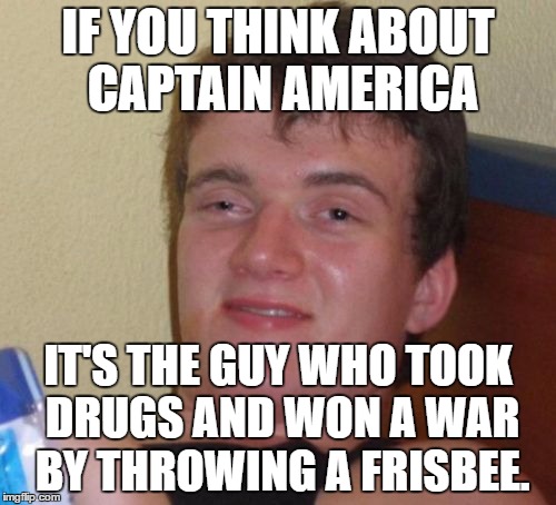 10 Guy Meme | IF YOU THINK ABOUT CAPTAIN AMERICA; IT'S THE GUY WHO TOOK DRUGS AND WON A WAR BY THROWING A FRISBEE. | image tagged in memes,10 guy | made w/ Imgflip meme maker