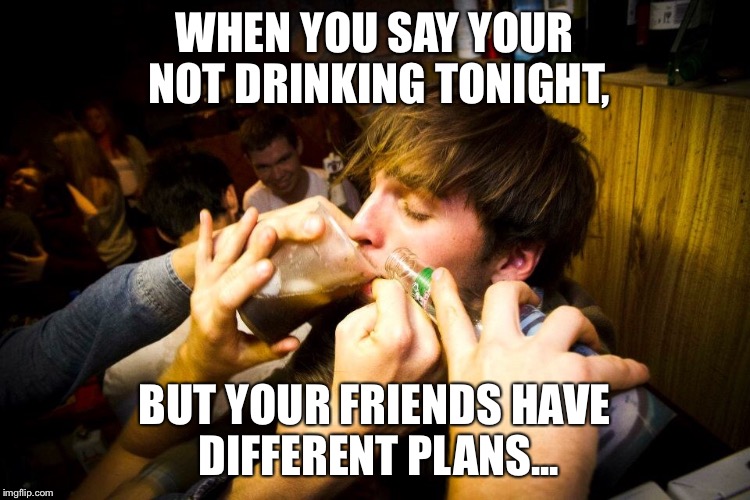 You Drinkin Bro? @EC_Film | WHEN YOU SAY YOUR NOT DRINKING TONIGHT, BUT YOUR FRIENDS HAVE DIFFERENT PLANS... | image tagged in saturday,drink,drinking,ec_film,party,alcohol | made w/ Imgflip meme maker