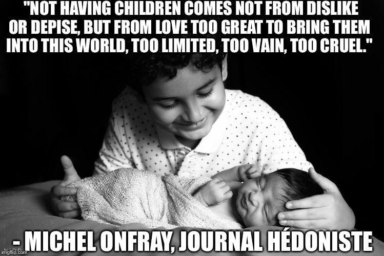 "NOT HAVING CHILDREN COMES NOT FROM DISLIKE OR
DEPISE, BUT FROM LOVE TOO GREAT TO BRING THEM INTO
THIS WORLD, TOO LIMITED, TOO VAIN, TOO CRUEL."; - MICHEL ONFRAY, JOURNAL HÉDONISTE | image tagged in babies antinatalism,natalism | made w/ Imgflip meme maker