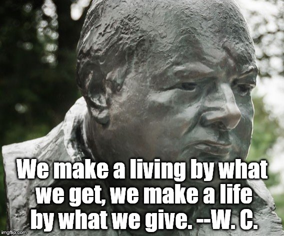 We make a living by what we get, we make a life by what we give. --Sir Winston Churchill | We make a living by what we get, we make a life by what we give. --W. C. | image tagged in sir winston churchill,make a life,quotes | made w/ Imgflip meme maker