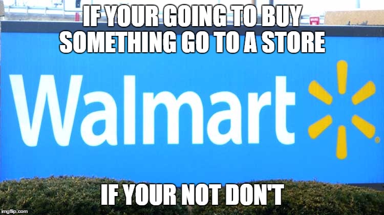 If not don't | IF YOUR GOING TO BUY SOMETHING GO TO A STORE; IF YOUR NOT DON'T | image tagged in walmart | made w/ Imgflip meme maker