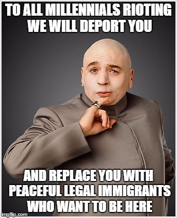 Dr Evil | TO ALL MILLENNIALS RIOTING WE WILL DEPORT YOU; AND REPLACE YOU WITH PEACEFUL LEGAL IMMIGRANTS WHO WANT TO BE HERE | image tagged in memes,dr evil | made w/ Imgflip meme maker