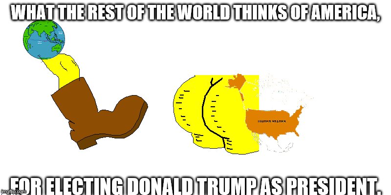World kicking America | WHAT THE REST OF THE WORLD THINKS OF AMERICA, FOR ELECTING DONALD TRUMP AS PRESIDENT. | image tagged in world,america,kick,boot | made w/ Imgflip meme maker