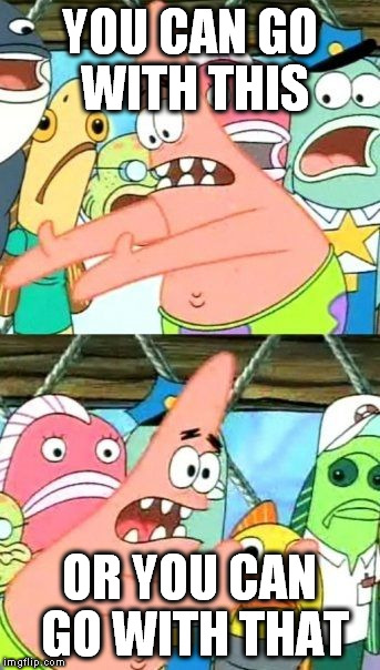 Put It Somewhere Else Patrick Meme | YOU CAN GO WITH THIS OR YOU CAN GO WITH THAT | image tagged in memes,put it somewhere else patrick | made w/ Imgflip meme maker