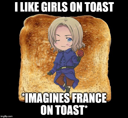 Hetalia | I LIKE GIRLS ON TOAST; *IMAGINES FRANCE ON TOAST* | image tagged in hetalia | made w/ Imgflip meme maker