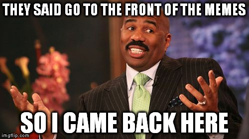 pushing steve out | THEY SAID GO TO THE FRONT OF THE MEMES; SO I CAME BACK HERE | image tagged in memes,steve harvey | made w/ Imgflip meme maker