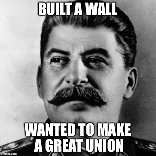 Just saying! | BUILT A WALL; WANTED TO MAKE A GREAT UNION | image tagged in stalin,trump,wall | made w/ Imgflip meme maker
