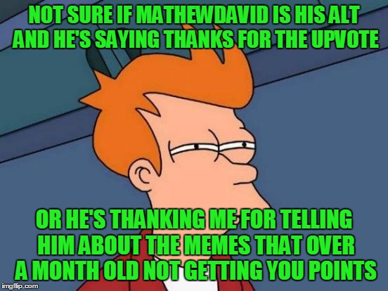 Futurama Fry Meme | NOT SURE IF MATHEWDAVID IS HIS ALT AND HE'S SAYING THANKS FOR THE UPVOTE OR HE'S THANKING ME FOR TELLING HIM ABOUT THE MEMES THAT OVER A MON | image tagged in memes,futurama fry | made w/ Imgflip meme maker