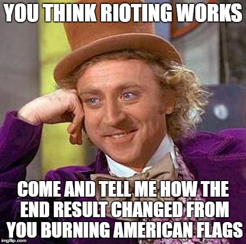 Creepy Condescending Wonka Meme | YOU THINK RIOTING WORKS; COME AND TELL ME HOW THE END RESULT CHANGED FROM YOU BURNING AMERICAN FLAGS | image tagged in memes,creepy condescending wonka | made w/ Imgflip meme maker