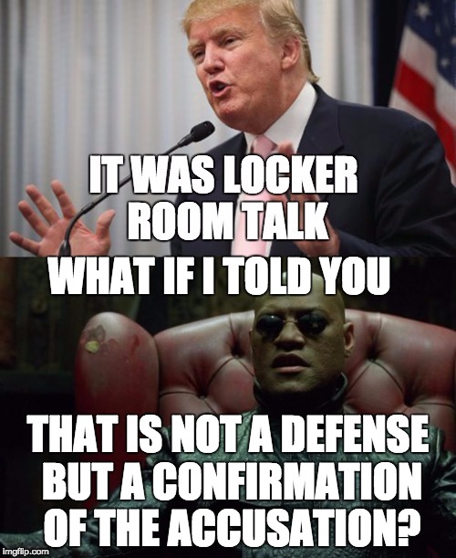 Locker room talk is extremely misogynistic, especially from a grown man. False accusations don't cancel out true ones. | WHAT IF I TOLD YOU; THAT IS NOT A DEFENSE BUT A CONFIRMATION OF THE ACCUSATION? | image tagged in trump,what if i told you,president,politics | made w/ Imgflip meme maker