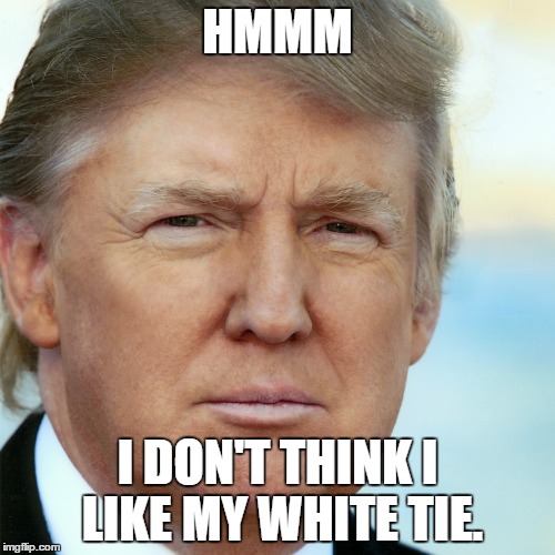 Ohh man | HMMM; I DON'T THINK I LIKE MY WHITE TIE. | image tagged in donald trump,ridiculous,psycho | made w/ Imgflip meme maker