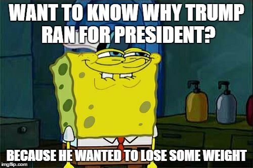 Don't You Squidward | WANT TO KNOW WHY TRUMP RAN FOR PRESIDENT? BECAUSE HE WANTED TO LOSE SOME WEIGHT | image tagged in memes,dont you squidward | made w/ Imgflip meme maker