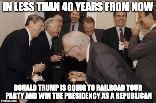 Laughing Men In Suits | IN LESS THAN 40 YEARS FROM NOW; DONALD TRUMP IS GOING TO RAILROAD YOUR PARTY AND WIN THE PRESIDENCY AS A REPUBLICAN | image tagged in memes,laughing men in suits | made w/ Imgflip meme maker