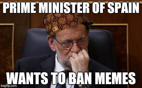 PRIME MINISTER OF SPAIN; WANTS TO BAN MEMES | image tagged in pm of spain,scumbag | made w/ Imgflip meme maker