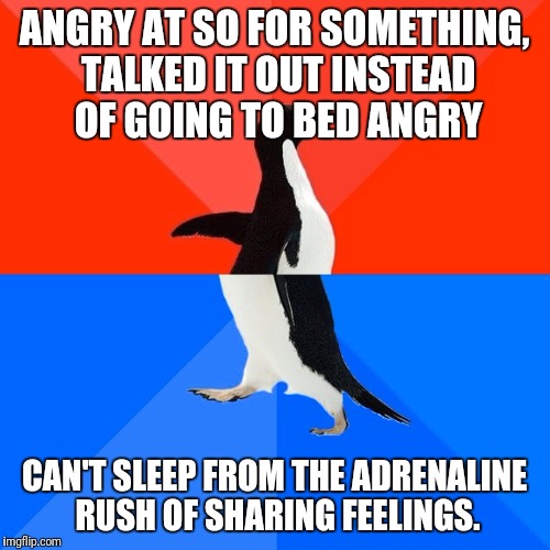 Socially Awesome Awkward Penguin Meme | ANGRY AT SO FOR SOMETHING, TALKED IT OUT INSTEAD OF GOING TO BED ANGRY; CAN'T SLEEP FROM THE ADRENALINE RUSH OF SHARING FEELINGS. | image tagged in memes,socially awesome awkward penguin | made w/ Imgflip meme maker