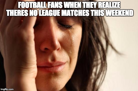 First World Problems | FOOTBALL FANS WHEN THEY REALIZE THERES NO LEAGUE MATCHES THIS WEEKEND | image tagged in memes,first world problems | made w/ Imgflip meme maker