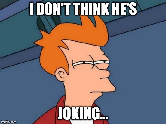 Futurama Fry Meme | I DON'T THINK HE'S JOKING... | image tagged in memes,futurama fry | made w/ Imgflip meme maker