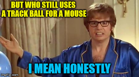 Okay I'm sure it can be more effective for certain applications but honestly... | BUT WHO STILL USES A TRACK BALL FOR A MOUSE; I MEAN HONESTLY | image tagged in memes,austin powers honestly | made w/ Imgflip meme maker