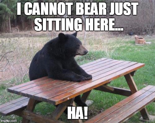 Bad Luck Bear | I CANNOT BEAR JUST SITTING HERE... HA! | image tagged in memes,bad luck bear | made w/ Imgflip meme maker