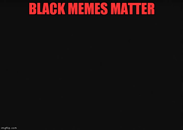black memes matter | BLACK MEMES MATTER | image tagged in black | made w/ Imgflip meme maker
