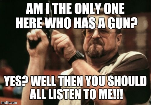 Am I The Only One Around Here Meme | AM I THE ONLY ONE HERE WHO HAS A GUN? YES? WELL THEN YOU SHOULD ALL LISTEN TO ME!!! | image tagged in memes,am i the only one around here | made w/ Imgflip meme maker