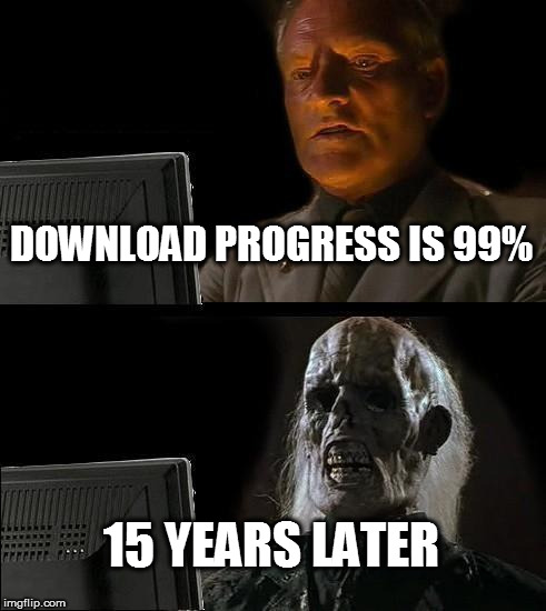 I'll Just Wait Here | DOWNLOAD PROGRESS IS 99%; 15 YEARS LATER | image tagged in memes,ill just wait here | made w/ Imgflip meme maker