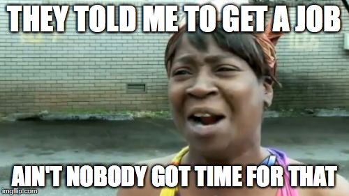 Ain't Nobody Got Time For That | THEY TOLD ME TO GET A JOB; AIN'T NOBODY GOT TIME FOR THAT | image tagged in memes,aint nobody got time for that | made w/ Imgflip meme maker