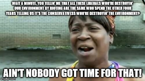 Ain't Nobody Got Time For That Meme | WAIT A MINUTE. YOU TELLIN' ME THAT ALL THESE LIBERALS WHO'RE DESTROYIN' OUR ENVIRONMENT BY RIOTING ARE THE SAME WHO SPEND THE OTHER FOUR YEARS TELLING US IT'S THE CONSERVATIVESS WHO'RE DESTROYIN' THE ENVIRONMENT? AIN'T NOBODY GOT TIME FOR THAT! | image tagged in memes,aint nobody got time for that | made w/ Imgflip meme maker