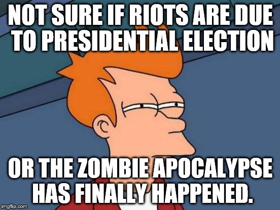 Futurama Fry Meme | NOT SURE IF RIOTS ARE DUE TO PRESIDENTIAL ELECTION; OR THE ZOMBIE APOCALYPSE HAS FINALLY HAPPENED. | image tagged in memes,futurama fry | made w/ Imgflip meme maker